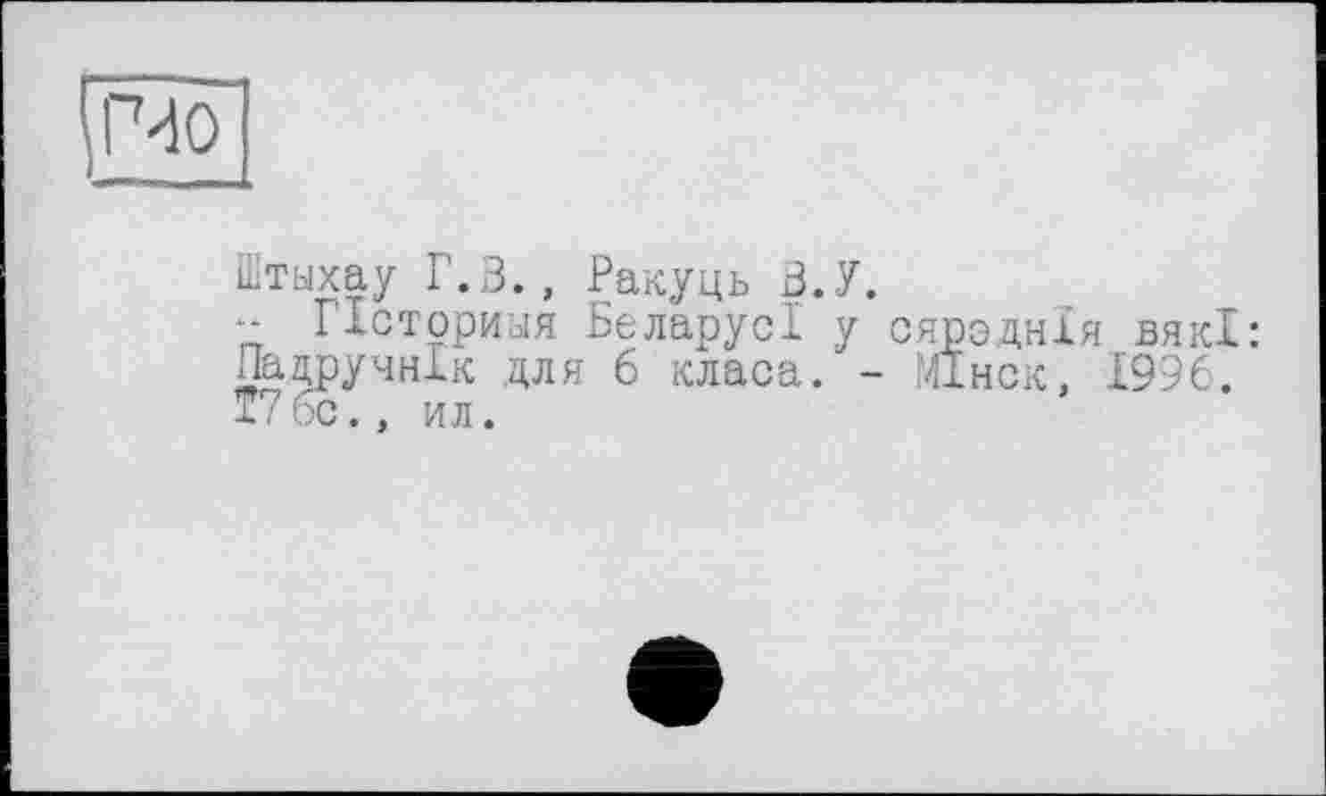 ﻿Штыхау Г.В., Ракуць В. У.
-- Псториыя Беларус! у сярэднХя вякХ: Пацручнік для 6 класа. - Мінск, 1996. Г?6с., ил.